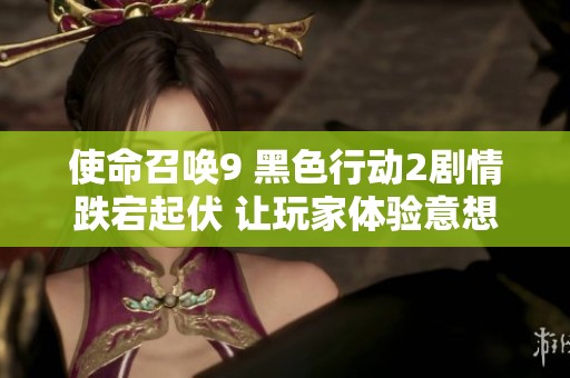 使命召唤9 黑色行动2剧情跌宕起伏 让玩家体验意想不到的惊喜与精彩转折