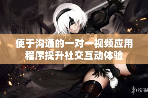 便于沟通的一对一视频应用程序提升社交互动体验