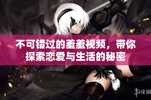 不可错过的羞羞视频，带你探索恋爱与生活的秘密