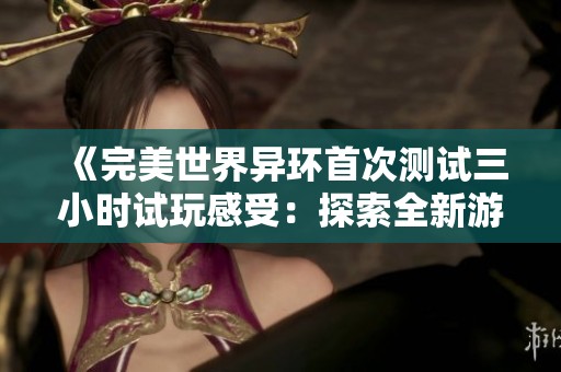 《完美世界异环首次测试三小时试玩感受：探索全新游戏无限可能的冒险之旅》