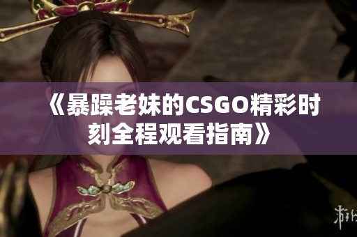 《暴躁老妹的CSGO精彩时刻全程观看指南》
