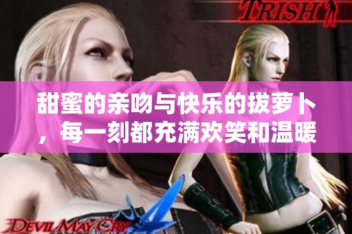 甜蜜的亲吻与快乐的拔萝卜，每一刻都充满欢笑和温暖