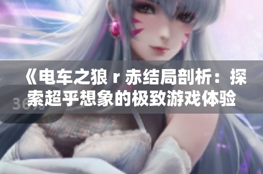 《电车之狼 r 赤结局剖析：探索超乎想象的极致游戏体验与情感交织》