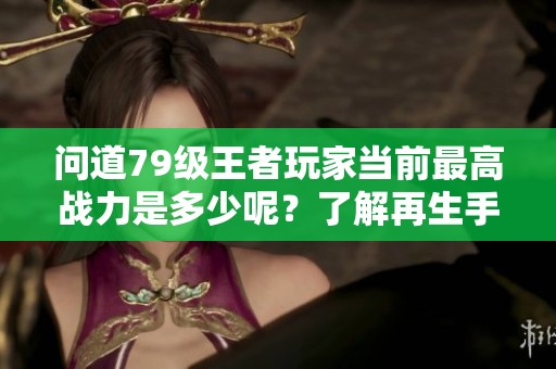 问道79级王者玩家当前最高战力是多少呢？了解再生手游网的最新动态