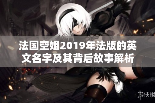 法国空姐2019年法版的英文名字及其背后故事解析