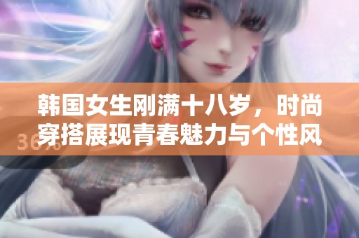 韩国女生刚满十八岁，时尚穿搭展现青春魅力与个性风格