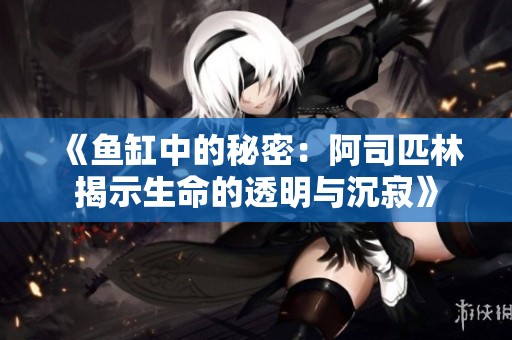 《鱼缸中的秘密：阿司匹林揭示生命的透明与沉寂》