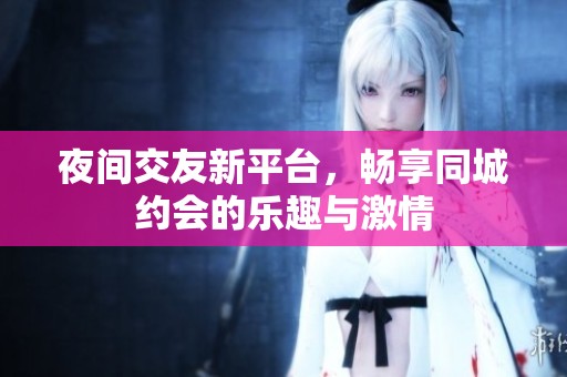 夜间交友新平台，畅享同城约会的乐趣与激情
