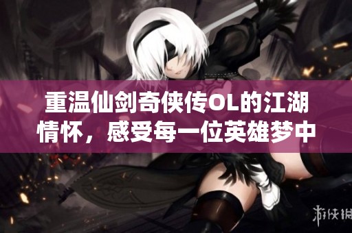 重温仙剑奇侠传OL的江湖情怀，感受每一位英雄梦中的传奇旅程
