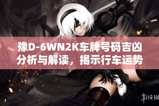 豫D-6WN2K车牌号码吉凶分析与解读，揭示行车运势与潜在影响因素