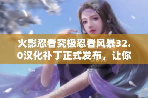 火影忍者究极忍者风暴32.0汉化补丁正式发布，让你重温经典激战的精彩瞬间