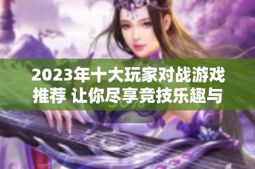 2023年十大玩家对战游戏推荐 让你尽享竞技乐趣与刺激体验