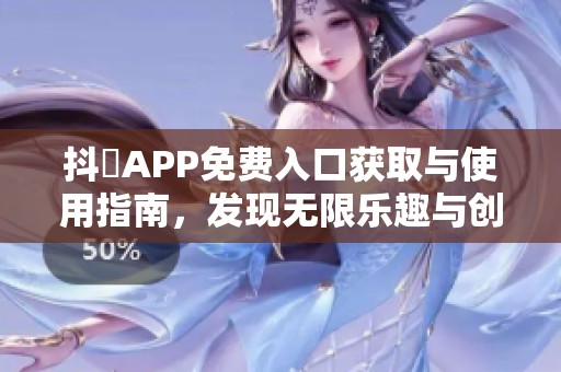 抖抈APP免费入口获取与使用指南，发现无限乐趣与创意