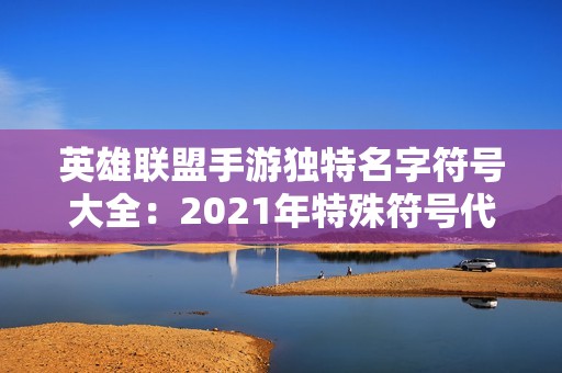 英雄联盟手游独特名字符号大全：2021年特殊符号代码完全指南