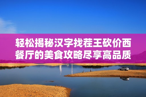 轻松揭秘汉字找茬王砍价西餐厅的美食攻略尽享高品质用餐体验的秘诀