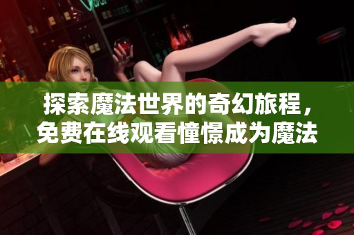 探索魔法世界的奇幻旅程，免费在线观看憧憬成为魔法漫画全集