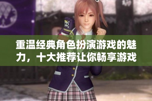 重温经典角色扮演游戏的魅力，十大推荐让你畅享游戏世界的乐趣与探索
