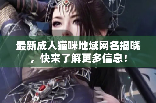 最新成人猫咪地域网名揭晓，快来了解更多信息！