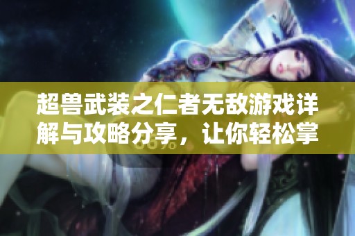 超兽武装之仁者无敌游戏详解与攻略分享，让你轻松掌握玩法技巧和游戏乐趣