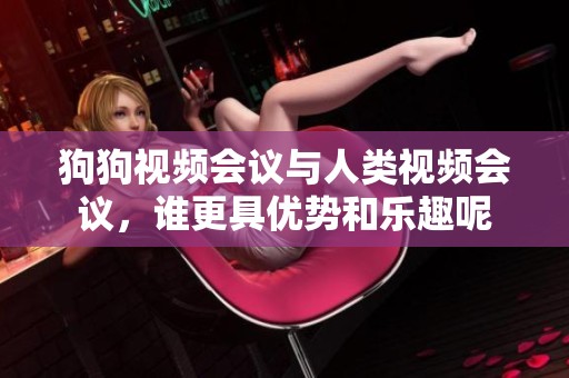 狗狗视频会议与人类视频会议，谁更具优势和乐趣呢