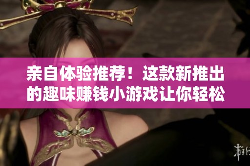 亲自体验推荐！这款新推出的趣味赚钱小游戏让你轻松享受欢乐时光