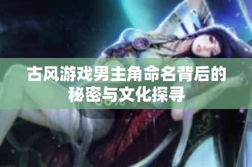 古风游戏男主角命名背后的秘密与文化探寻