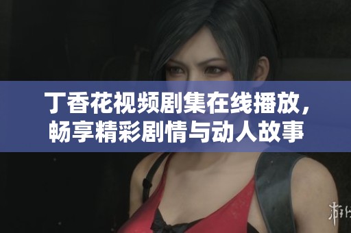 丁香花视频剧集在线播放，畅享精彩剧情与动人故事