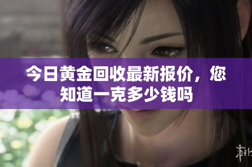 今日黄金回收最新报价，您知道一克多少钱吗