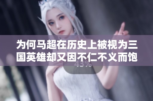 为何马超在历史上被视为三国英雄却又因不仁不义而饱受争议