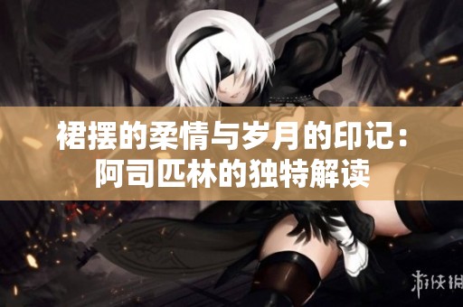 裙摆的柔情与岁月的印记：阿司匹林的独特解读