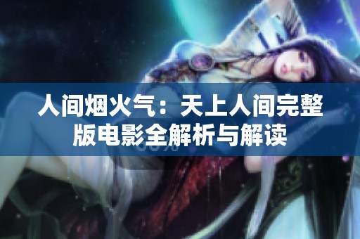 人间烟火气：天上人间完整版电影全解析与解读