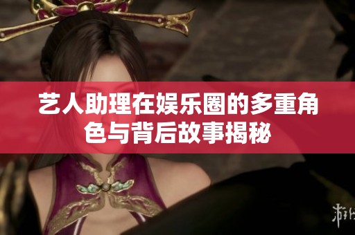 艺人助理在娱乐圈的多重角色与背后故事揭秘