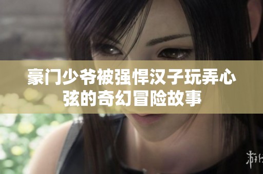 豪门少爷被强悍汉子玩弄心弦的奇幻冒险故事