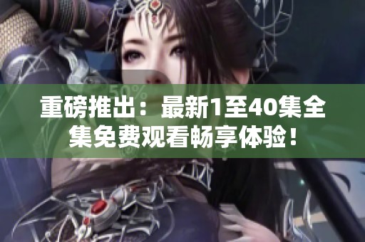 重磅推出：最新1至40集全集免费观看畅享体验！