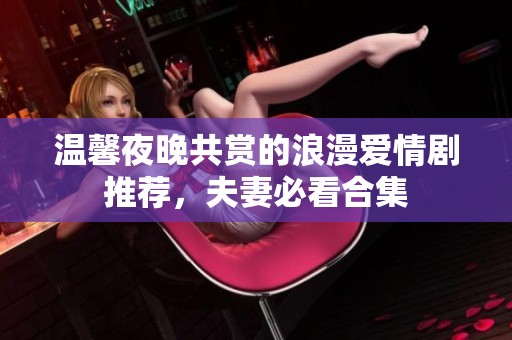 温馨夜晚共赏的浪漫爱情剧推荐，夫妻必看合集