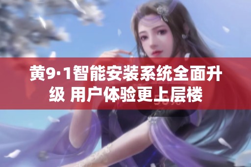 黄9·1智能安装系统全面升级 用户体验更上层楼