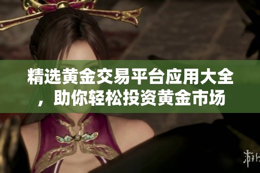 精选黄金交易平台应用大全，助你轻松投资黄金市场