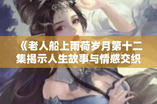 《老人船上雨荷岁月第十二集揭示人生故事与情感交织》