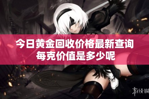 今日黄金回收价格最新查询 每克价值是多少呢