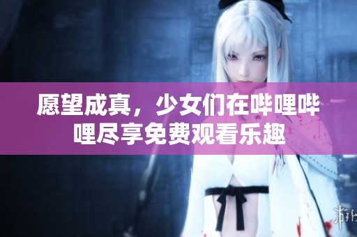 愿望成真，少女们在哔哩哔哩尽享免费观看乐趣