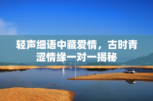 轻声细语中藏爱情，古时青涩情缘一对一揭秘