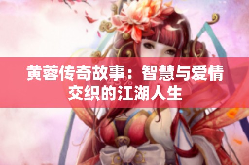 黄蓉传奇故事：智慧与爱情交织的江湖人生