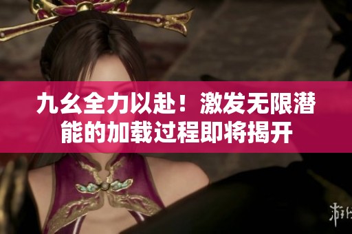 九幺全力以赴！激发无限潜能的加载过程即将揭开