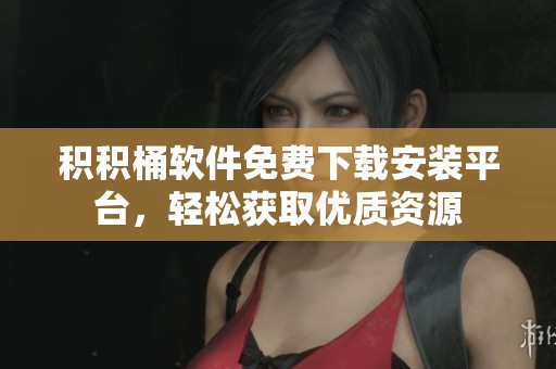 积积桶软件免费下载安装平台，轻松获取优质资源