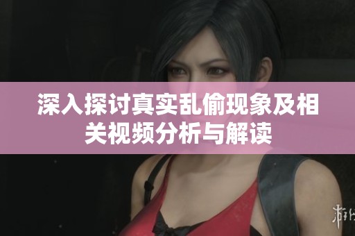 深入探讨真实乱偷现象及相关视频分析与解读