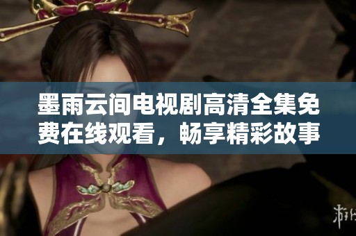 墨雨云间电视剧高清全集免费在线观看，畅享精彩故事与视觉盛宴