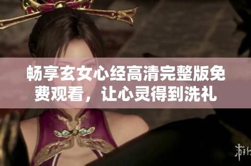 畅享玄女心经高清完整版免费观看，让心灵得到洗礼