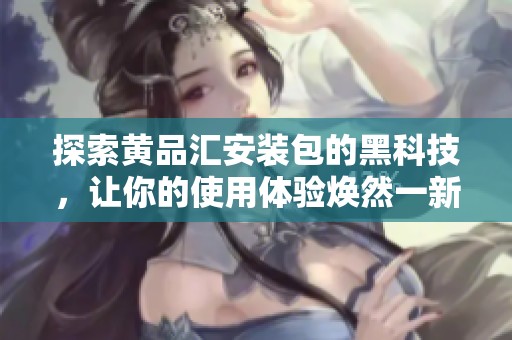 探索黄品汇安装包的黑科技，让你的使用体验焕然一新！
