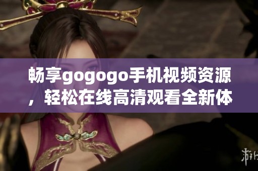 畅享gogogo手机视频资源，轻松在线高清观看全新体验