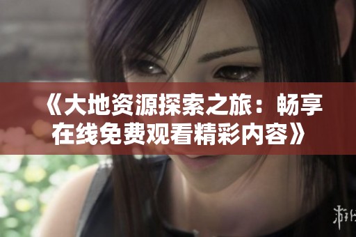 《大地资源探索之旅：畅享在线免费观看精彩内容》
